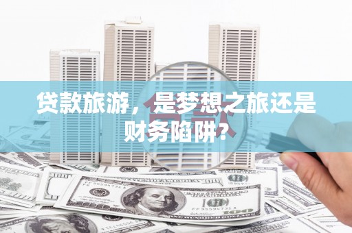 平川贷款旅游，是梦想之旅还是财务陷阱？