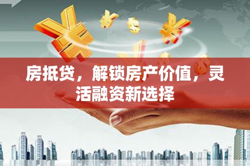 平川房抵贷，解锁房产价值，灵活融资新选择
