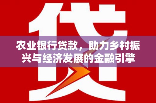 平川农业银行贷款，助力乡村振兴与经济发展的金融引擎