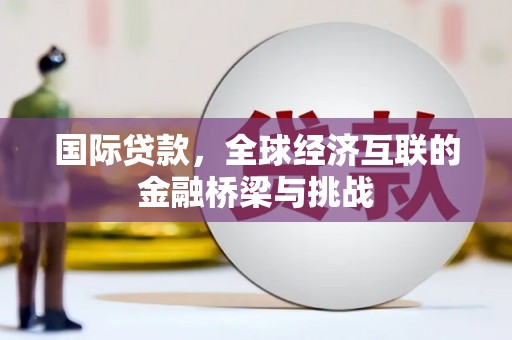 平川国际贷款，全球经济互联的金融桥梁与挑战