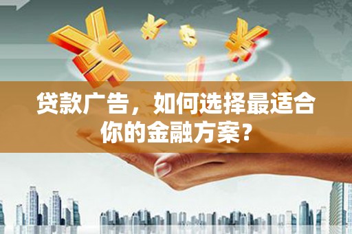 平川贷款广告，如何选择最适合你的金融方案？