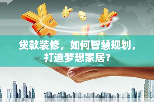 平川贷款装修，如何智慧规划，打造梦想家居？