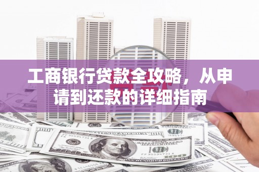平川工商银行贷款全攻略，从申请到还款的详细指南