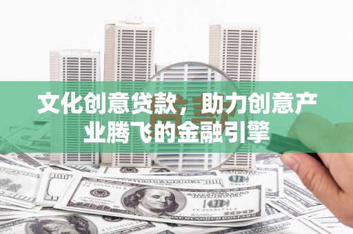 平川文化创意贷款，助力创意产业腾飞的金融引擎