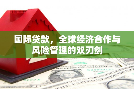 平川国际贷款，全球经济合作与风险管理的双刃剑