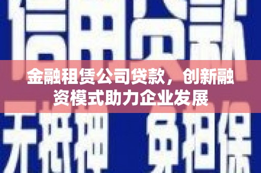 平川金融租赁公司贷款，创新融资模式助力企业发展