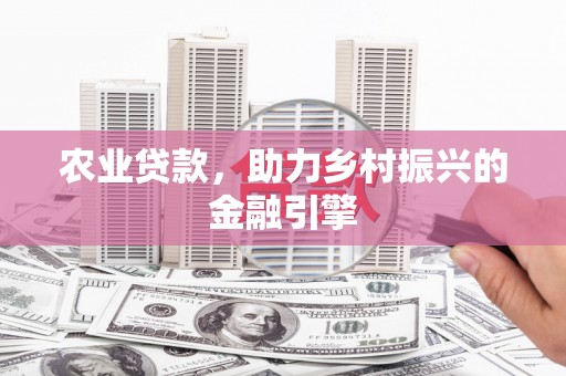 平川农业贷款，助力乡村振兴的金融引擎