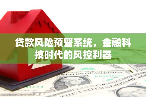 平川贷款风险预警系统，金融科技时代的风控利器