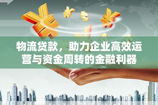 平川物流贷款，助力企业高效运营与资金周转的金融利器
