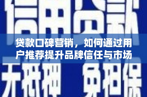 平川贷款口碑营销，如何通过用户推荐提升品牌信任与市场份额