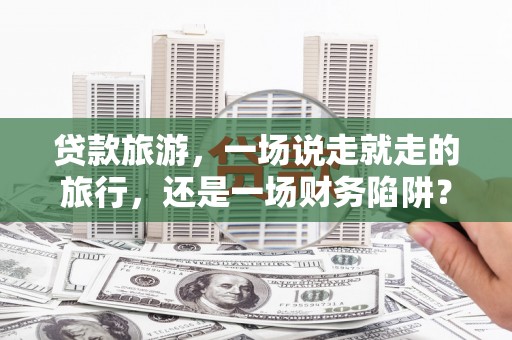 平川贷款旅游，一场说走就走的旅行，还是一场财务陷阱？