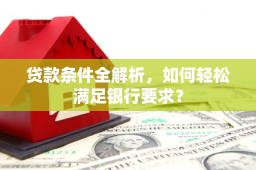 平川贷款条件全解析，如何轻松满足银行要求？