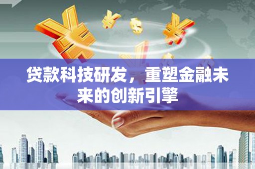 平川贷款科技研发，重塑金融未来的创新引擎