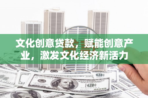 平川文化创意贷款，赋能创意产业，激发文化经济新活力