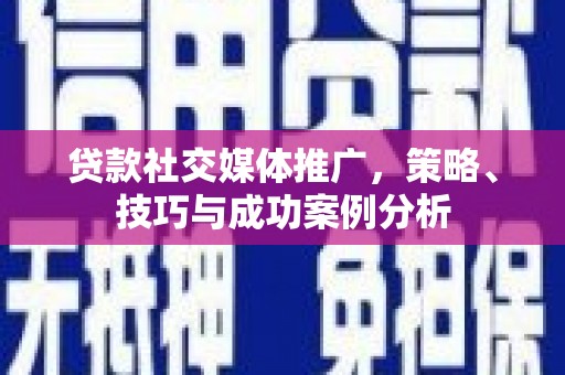 平川贷款社交媒体推广，策略、技巧与成功案例分析