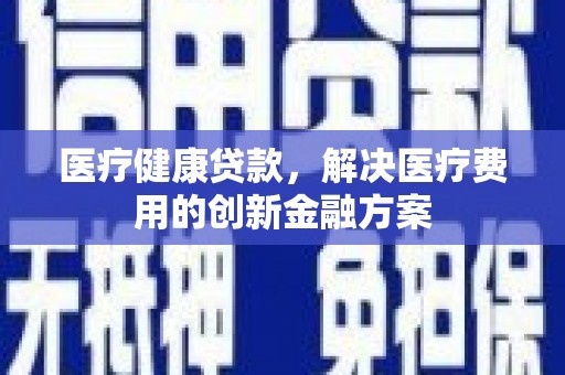 平川医疗健康贷款，解决医疗费用的创新金融方案