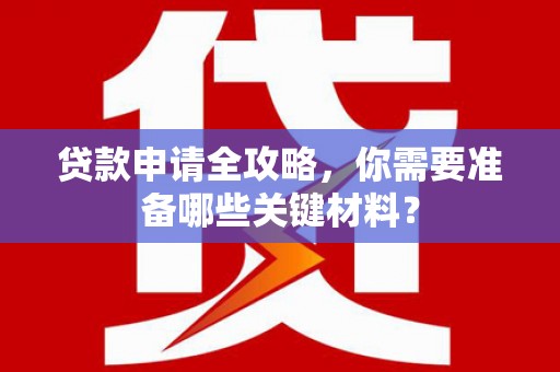 平川贷款申请全攻略，你需要准备哪些关键材料？