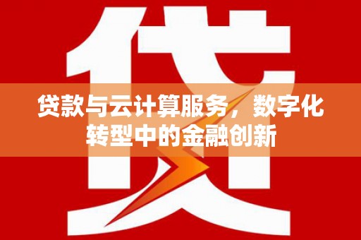 平川贷款与云计算服务，数字化转型中的金融创新
