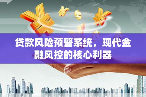 平川贷款风险预警系统，现代金融风控的核心利器