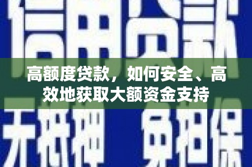 平川高额度贷款，如何安全、高效地获取大额资金支持
