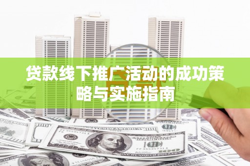 平川贷款线下推广活动的成功策略与实施指南