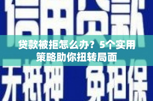 平川贷款被拒怎么办？5个实用策略助你扭转局面