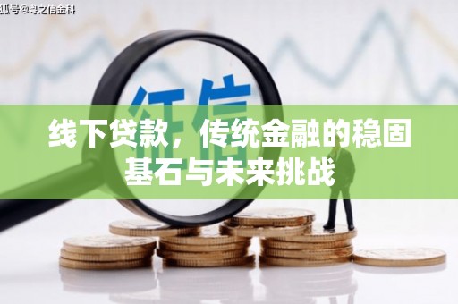 平川线下贷款，传统金融的稳固基石与未来挑战