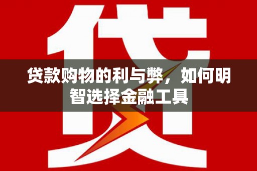 平川贷款购物的利与弊，如何明智选择金融工具