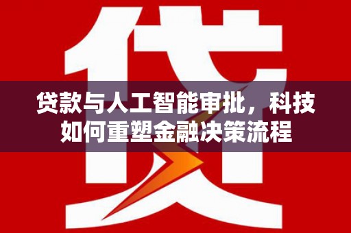 平川贷款与人工智能审批，科技如何重塑金融决策流程