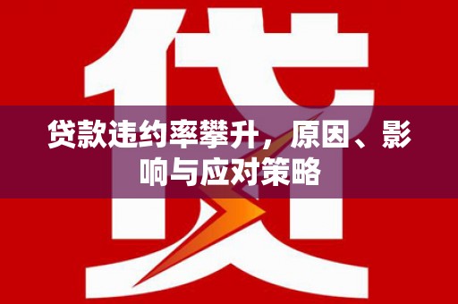 平川贷款违约率攀升，原因、影响与应对策略