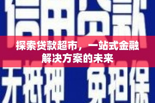 平川探索贷款超市，一站式金融解决方案的未来