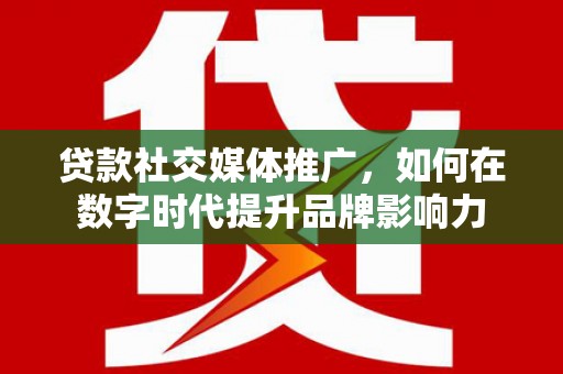 平川贷款社交媒体推广，如何在数字时代提升品牌影响力