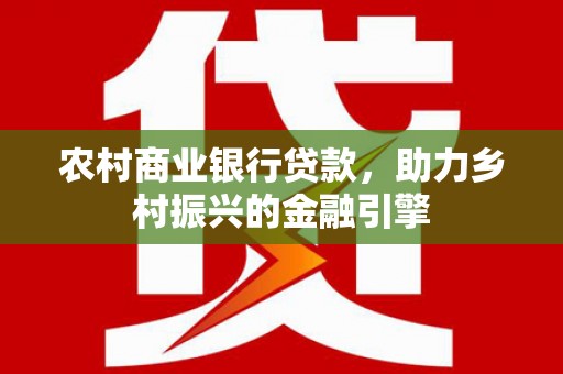 平川农村商业银行贷款，助力乡村振兴的金融引擎