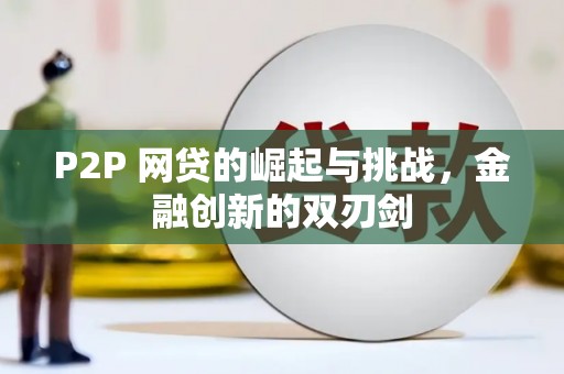 平川P2P 网贷的崛起与挑战，金融创新的双刃剑