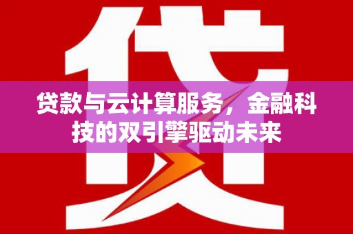 平川贷款与云计算服务，金融科技的双引擎驱动未来