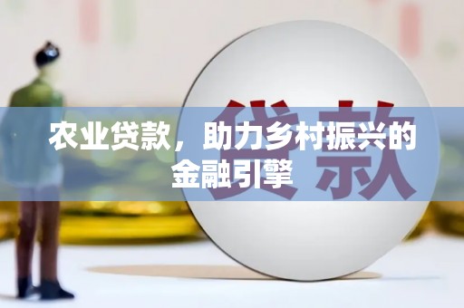 平川农业贷款，助力乡村振兴的金融引擎