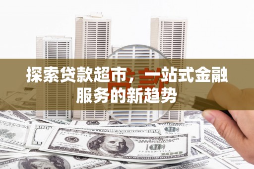平川探索贷款超市，一站式金融服务的新趋势