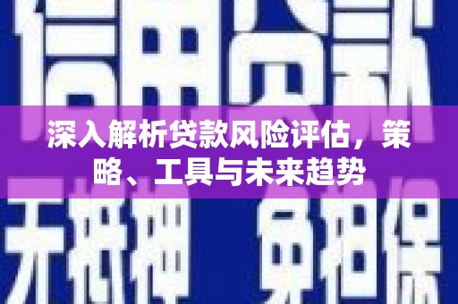 平川深入解析贷款风险评估，策略、工具与未来趋势