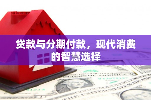 平川贷款与分期付款，现代消费的智慧选择