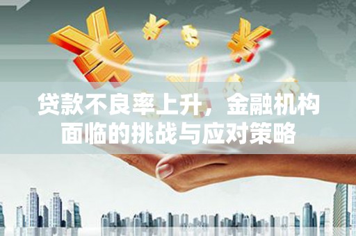 平川贷款不良率上升，金融机构面临的挑战与应对策略