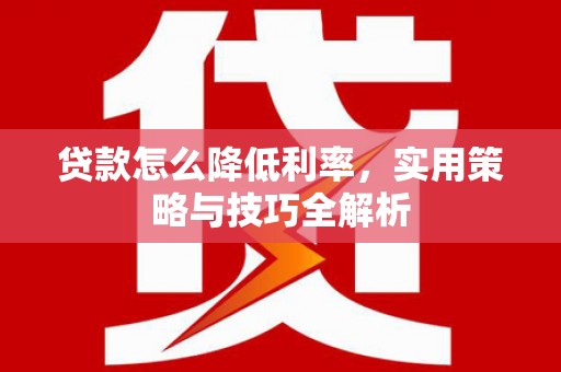 平川贷款怎么降低利率，实用策略与技巧全解析