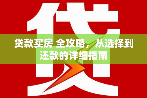 平川贷款买房 全攻略，从选择到还款的详细指南
