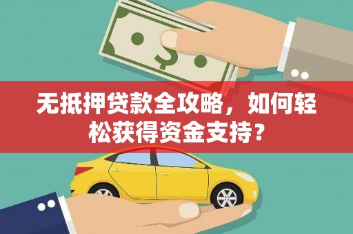 平川无抵押贷款全攻略，如何轻松获得资金支持？