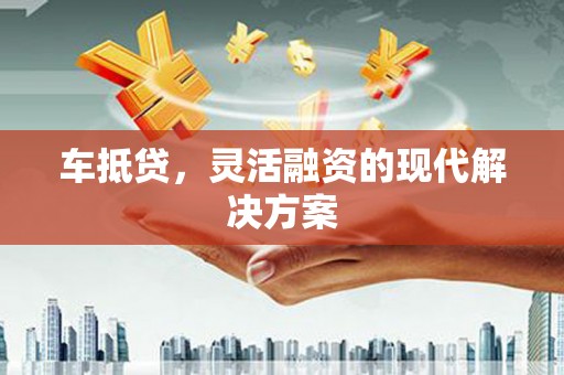 平川车抵贷，灵活融资的现代解决方案