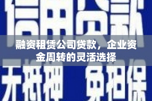 平川融资租赁公司贷款，企业资金周转的灵活选择