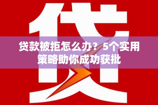 平川贷款被拒怎么办？5个实用策略助你成功获批