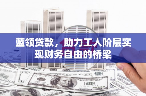 平川蓝领贷款，助力工人阶层实现财务自由的桥梁