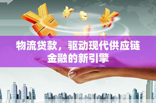 平川物流贷款，驱动现代供应链金融的新引擎