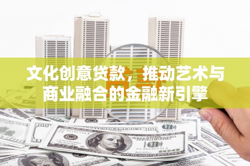 平川文化创意贷款，推动艺术与商业融合的金融新引擎