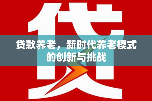 平川贷款养老，新时代养老模式的创新与挑战